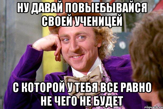 Ну давай повыебывайся своей ученицей с которой у тебя все равно не чего не будет, Мем Ну давай расскажи (Вилли Вонка)