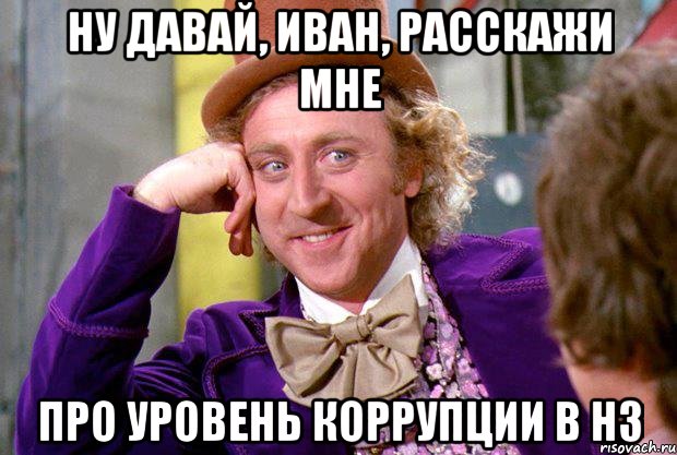 Ну давай, Иван, расскажи мне про уровень коррупции в НЗ, Мем Ну давай расскажи (Вилли Вонка)