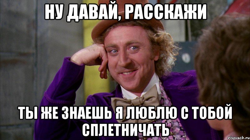 Ну давай, расскажи ты же знаешь я люблю с тобой сплетничать, Мем Ну давай расскажи (Вилли Вонка)