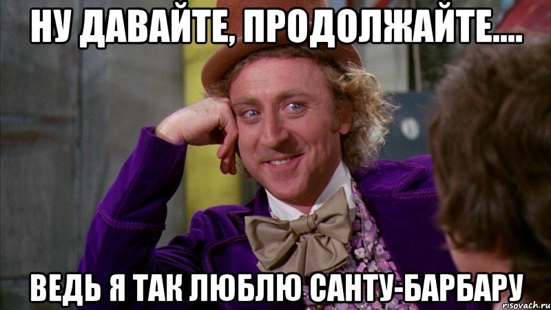 Ну давайте, продолжайте.... Ведь я так люблю Санту-Барбару, Мем Ну давай расскажи (Вилли Вонка)