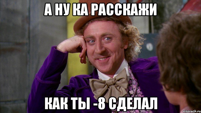 а ну ка расскажи как ты -8 сделал, Мем Ну давай расскажи (Вилли Вонка)