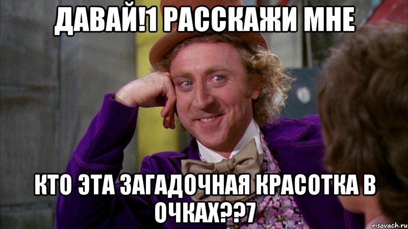 давай!1 расскажи мне кто эта загадочная красотка в очках??7, Мем Ну давай расскажи (Вилли Вонка)