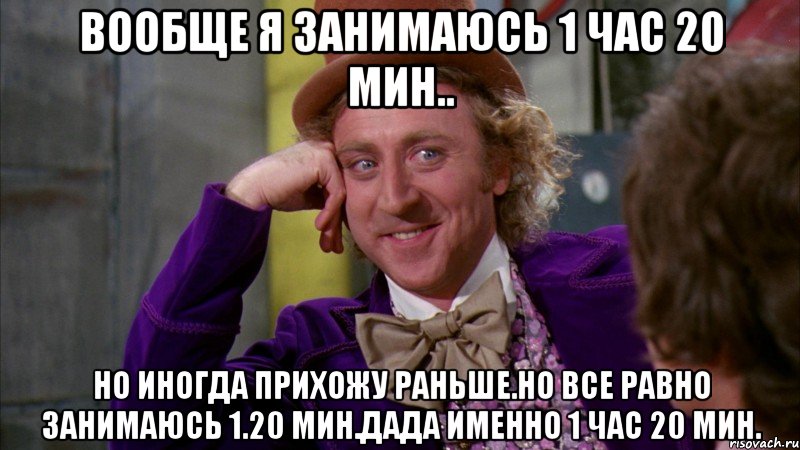 Вообще я занимаюсь 1 час 20 мин.. Но иногда прихожу раньше.Но все равно занимаюсь 1.20 мин.Дада именно 1 час 20 мин., Мем Ну давай расскажи (Вилли Вонка)