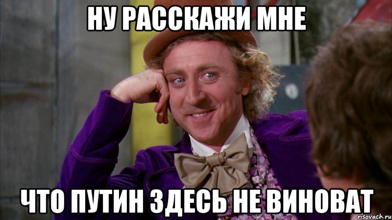 Ну расскажи мне что Путин здесь не виноват, Мем Ну давай расскажи (Вилли Вонка)