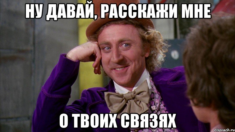 ну давай, расскажи мне о твоих связях, Мем Ну давай расскажи (Вилли Вонка)