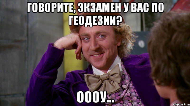 Говорите, экзамен у вас по геодезии? Оооу..., Мем Ну давай расскажи (Вилли Вонка)