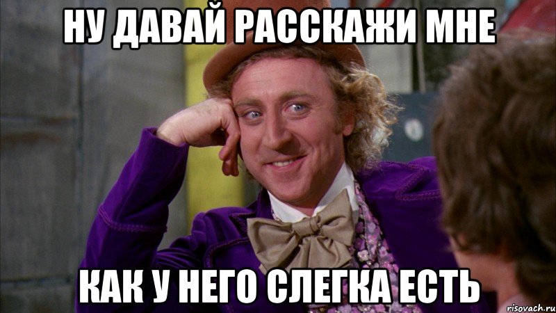 Ну давай расскажи мне как у него слегка есть, Мем Ну давай расскажи (Вилли Вонка)