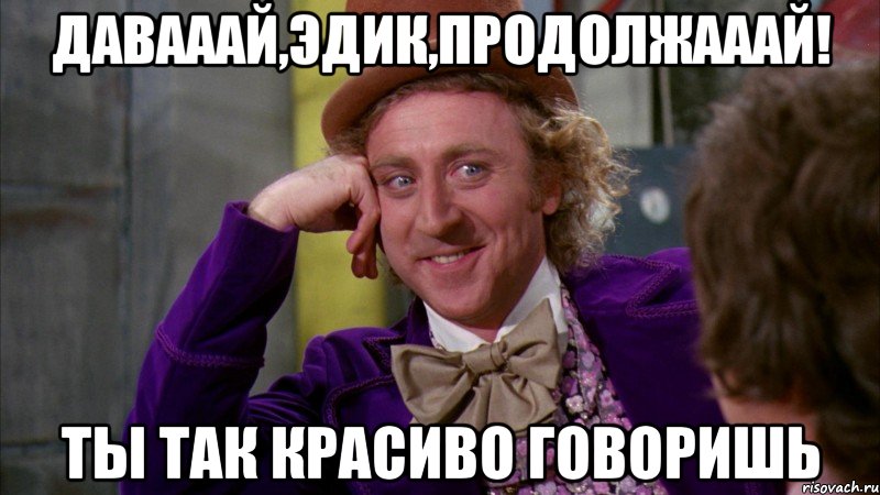 Давааай,Эдик,продолжааай! Ты так красиво говоришь, Мем Ну давай расскажи (Вилли Вонка)