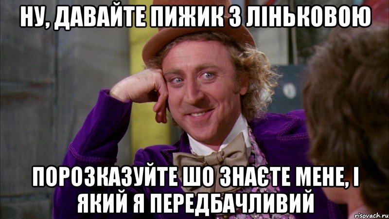 Ну, давайте Пижик з Ліньковою порозказуйте шо знаєте мене, і який я передбачливий, Мем Ну давай расскажи (Вилли Вонка)