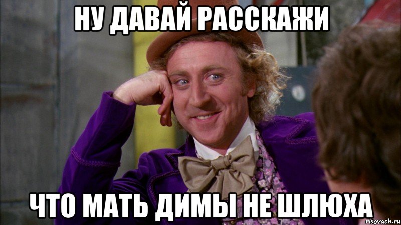 Ну давай расскажи Что мать Димы не шлюха, Мем Ну давай расскажи (Вилли Вонка)