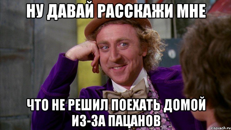 ну давай расскажи мне что не решил поехать домой из-за пацанов, Мем Ну давай расскажи (Вилли Вонка)