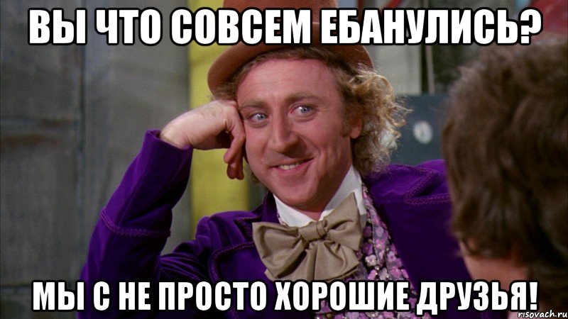 Вы что совсем ебанулись? Мы с не просто хорошие друзья!, Мем Ну давай расскажи (Вилли Вонка)