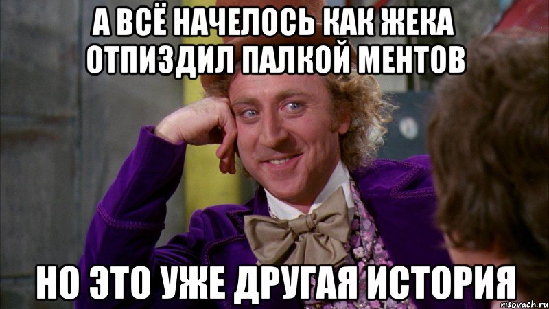 а всё начелось как жека отпиздил палкой ментов но это уже другая история, Мем Ну давай расскажи (Вилли Вонка)