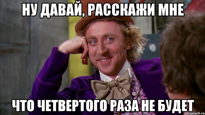 ну давай, расскажи мне что четвертого раза не будет, Мем Ну давай расскажи (Вилли Вонка)