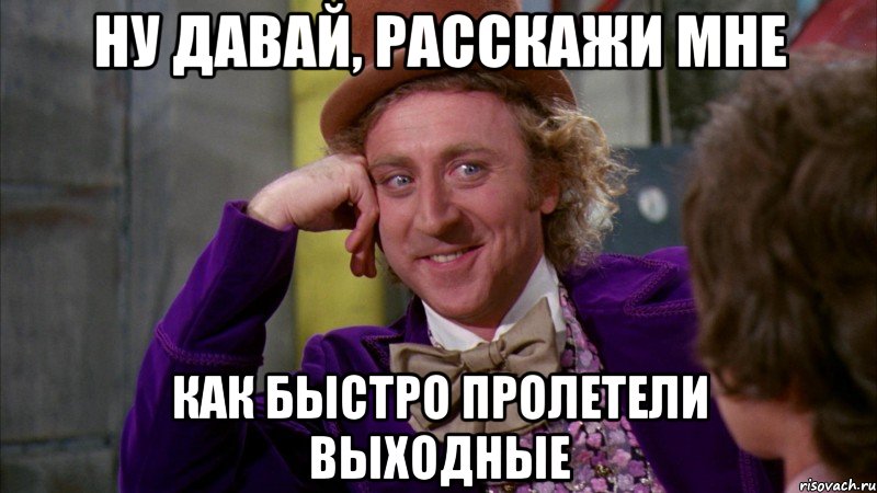 ну давай, расскажи мне как быстро пролетели выходные, Мем Ну давай расскажи (Вилли Вонка)