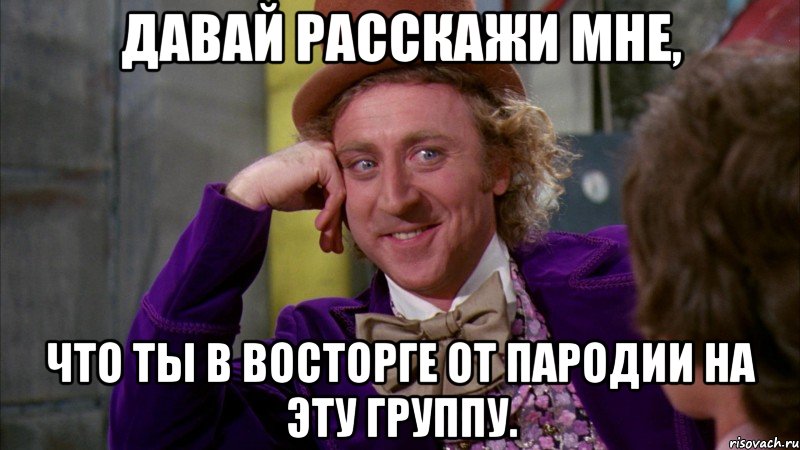 Давай расскажи мне, что ты в восторге от пародии на эту группу., Мем Ну давай расскажи (Вилли Вонка)