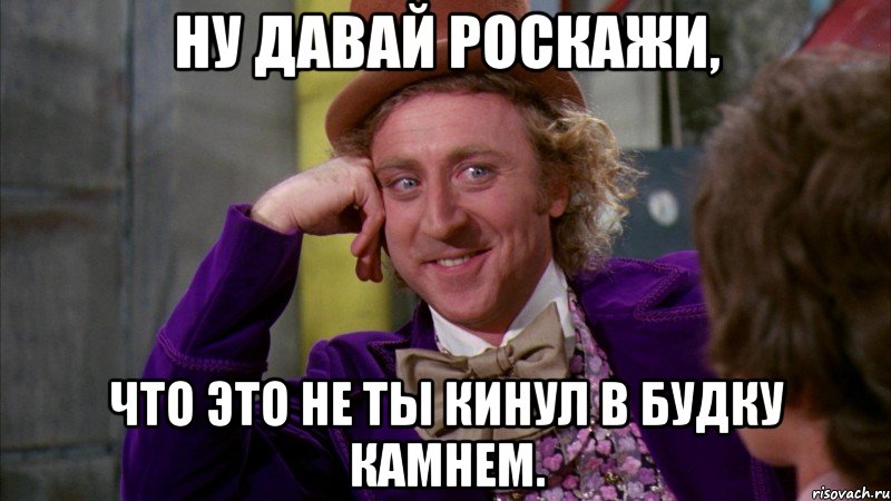 Ну давай роскажи, что это не ты кинул в будку камнем., Мем Ну давай расскажи (Вилли Вонка)