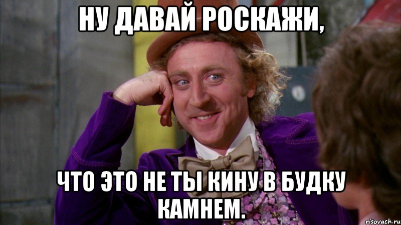 Ну давай роскажи, что это не ты кину в будку камнем., Мем Ну давай расскажи (Вилли Вонка)