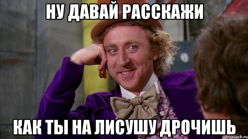 ну давай расскажи как ты на лисушу дрочишь, Мем Ну давай расскажи (Вилли Вонка)