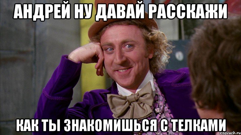 андрей ну давай расскажи как ты знакомишься с телками, Мем Ну давай расскажи (Вилли Вонка)