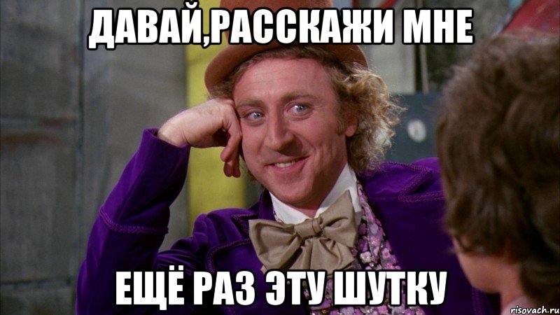 Давай,расскажи мне ещё раз эту шутку, Мем Ну давай расскажи (Вилли Вонка)