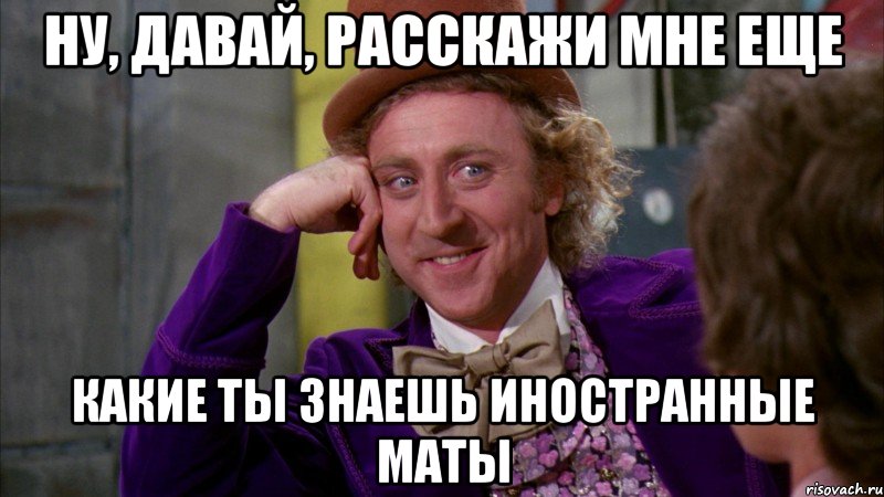 ну, давай, расскажи мне еще какие ты знаешь иностранные маты, Мем Ну давай расскажи (Вилли Вонка)