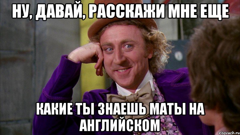 ну, давай, расскажи мне еще какие ты знаешь маты на английском, Мем Ну давай расскажи (Вилли Вонка)