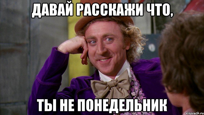 давай расскажи что, ты не понедельник, Мем Ну давай расскажи (Вилли Вонка)