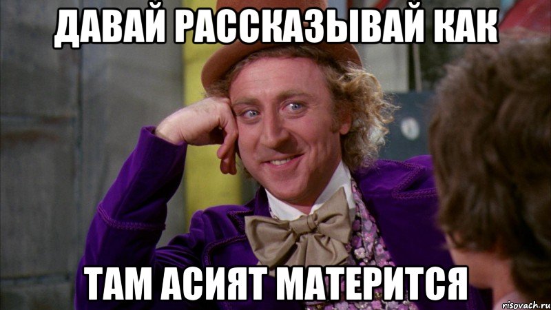 ДАВАЙ РАССКАЗЫВАЙ КАК ТАМ АСИЯТ МАТЕРИТСЯ, Мем Ну давай расскажи (Вилли Вонка)