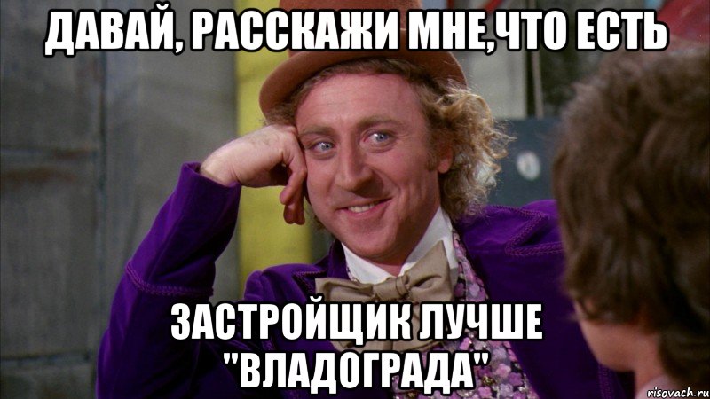 Давай, расскажи мне,что есть застройщик лучше "Владограда", Мем Ну давай расскажи (Вилли Вонка)