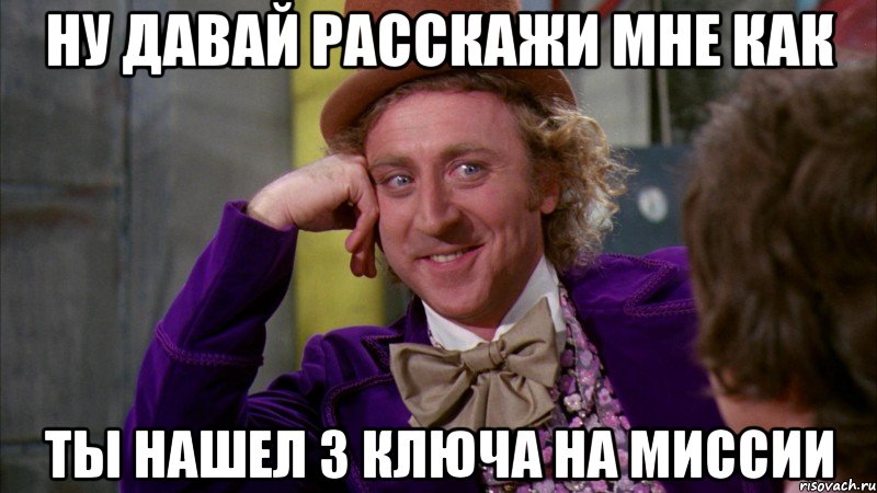 ну давай расскажи мне как ты нашел 3 ключа на миссии, Мем Ну давай расскажи (Вилли Вонка)