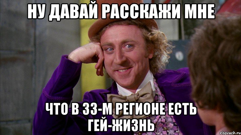 ну давай расскажи мне что в 33-м регионе есть гей-жизнь, Мем Ну давай расскажи (Вилли Вонка)