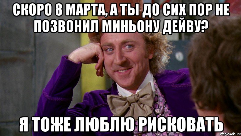 Скоро 8 марта, а ты до сих пор не позвонил Миньону Дейву? я тоже люблю рисковать, Мем Ну давай расскажи (Вилли Вонка)