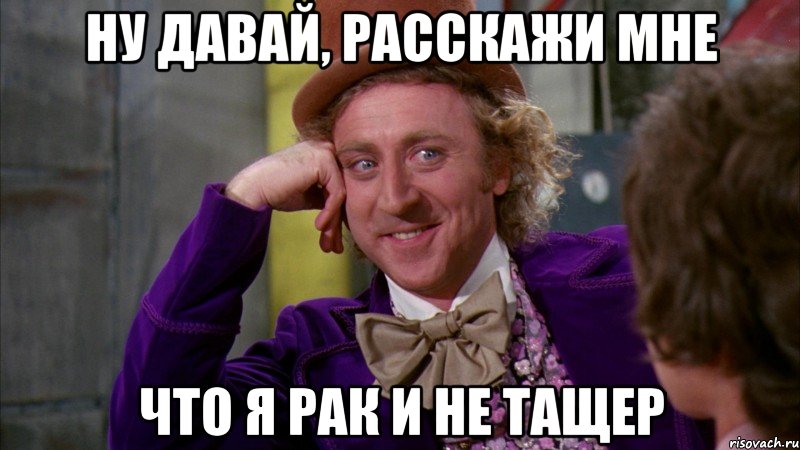 Ну давай, расскажи мне что я рак и не тащер, Мем Ну давай расскажи (Вилли Вонка)