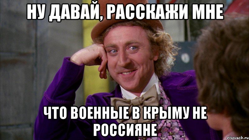 ну давай, расскажи мне что военные в Крыму не россияне, Мем Ну давай расскажи (Вилли Вонка)