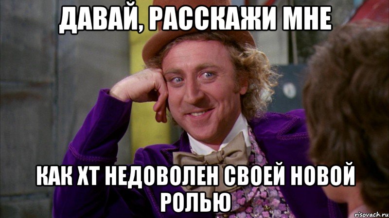 Давай, расскажи мне Как ХТ недоволен своей новой ролью, Мем Ну давай расскажи (Вилли Вонка)