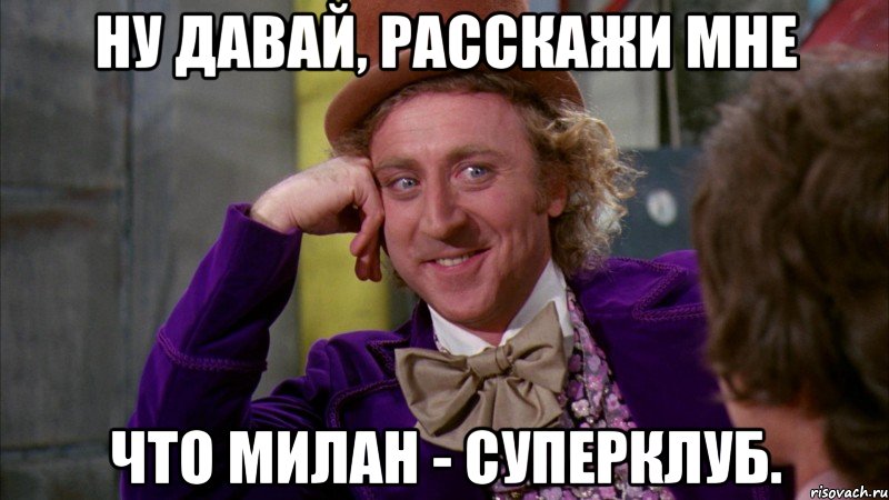 Ну давай, расскажи мне что Милан - суперклуб., Мем Ну давай расскажи (Вилли Вонка)