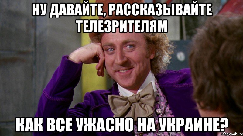 Ну давайте, рассказывайте телезрителям Как все ужасно на Украине?, Мем Ну давай расскажи (Вилли Вонка)