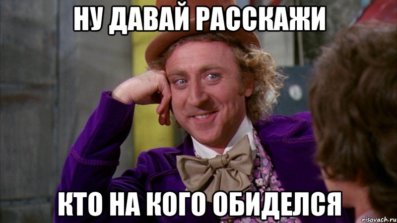 ну давай расскажи кто на кого обиделся, Мем Ну давай расскажи (Вилли Вонка)