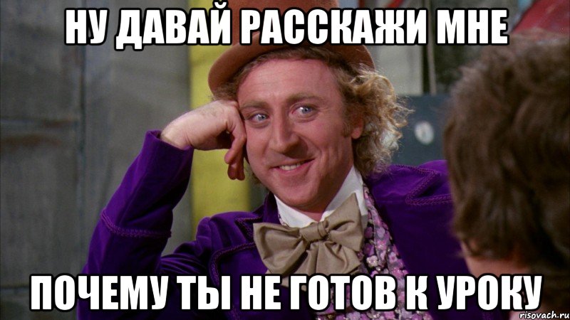 Ну давай расскажи мне Почему ты не готов к уроку, Мем Ну давай расскажи (Вилли Вонка)