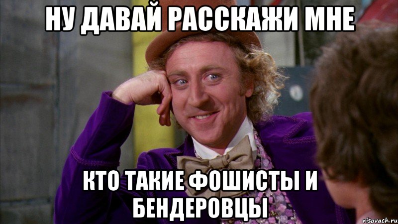 Ну давай расскажи мне кто такие фошисты и бендеровцы, Мем Ну давай расскажи (Вилли Вонка)