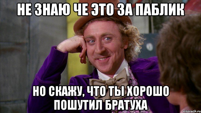 не знаю че это за паблик но скажу, что ты хорошо пошутил братуха, Мем Ну давай расскажи (Вилли Вонка)