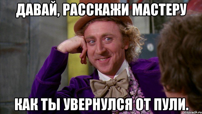 Давай, расскажи мастеру Как ты увернулся от пули., Мем Ну давай расскажи (Вилли Вонка)