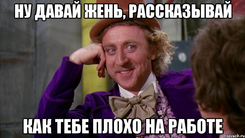 Ну давай Жень, рассказывай Как тебе плохо на работе, Мем Ну давай расскажи (Вилли Вонка)