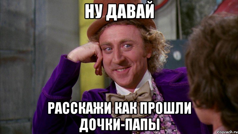 Ну давай расскажи как прошли дочки-папы, Мем Ну давай расскажи (Вилли Вонка)