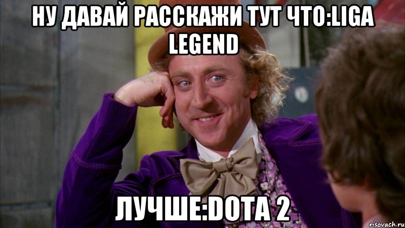 ну давай расскажи тут что:liga Legend лучше:Dota 2, Мем Ну давай расскажи (Вилли Вонка)