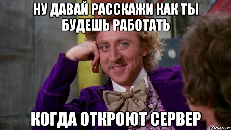 Ну давай расскажи как ты будешь работать когда откроют сервер, Мем Ну давай расскажи (Вилли Вонка)