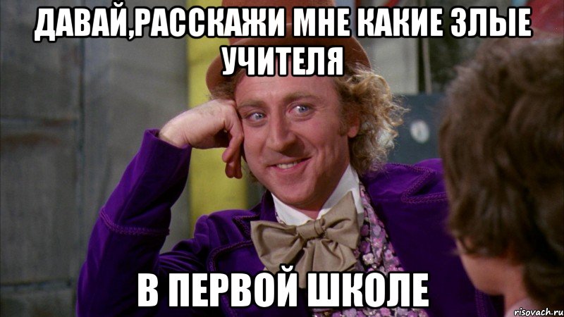 Давай,расскажи мне какие злые учителя в первой школе, Мем Ну давай расскажи (Вилли Вонка)