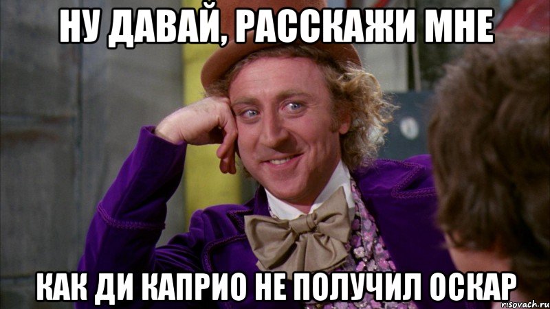 Ну давай, расскажи мне как Ди Каприо не получил оскар, Мем Ну давай расскажи (Вилли Вонка)