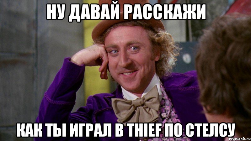 Ну давай расскажи Как ты играл в Thief по стелсу, Мем Ну давай расскажи (Вилли Вонка)